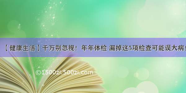 【健康生活】千万别忽视！年年体检 漏掉这5项检查可能误大病！