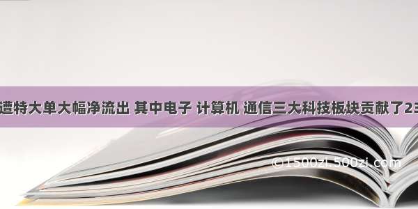 32只股票遭特大单大幅净流出 其中电子 计算机 通信三大科技板块贡献了23只 占比超