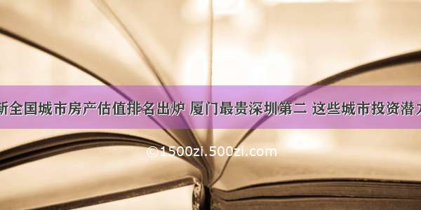 最新全国城市房产估值排名出炉 厦门最贵深圳第二 这些城市投资潜力大