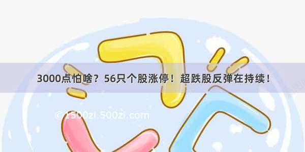 3000点怕啥？56只个股涨停！超跌股反弹在持续！