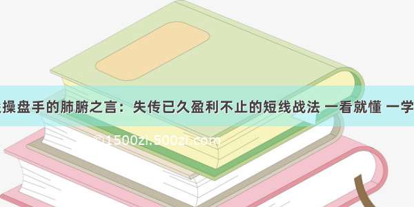 顶尖操盘手的肺腑之言：失传已久盈利不止的短线战法 一看就懂 一学就会