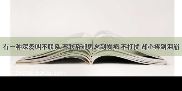 有一种深爱叫不联系 不联系却思念到发疯 不打扰 却心疼到泪崩