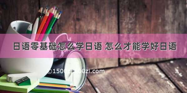 日语零基础怎么学日语 怎么才能学好日语