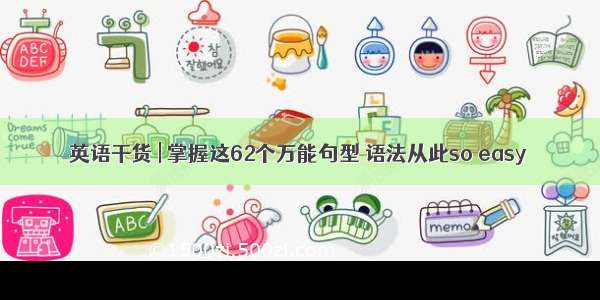 英语干货 | 掌握这62个万能句型 语法从此so easy