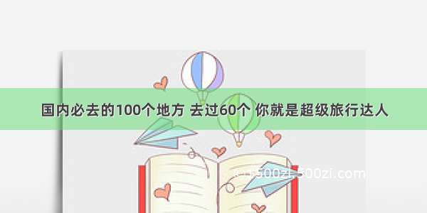 国内必去的100个地方 去过60个 你就是超级旅行达人