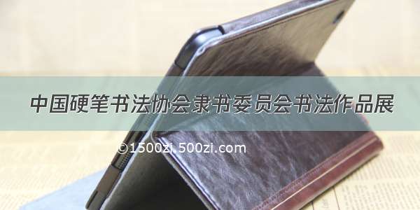 中国硬笔书法协会隶书委员会书法作品展