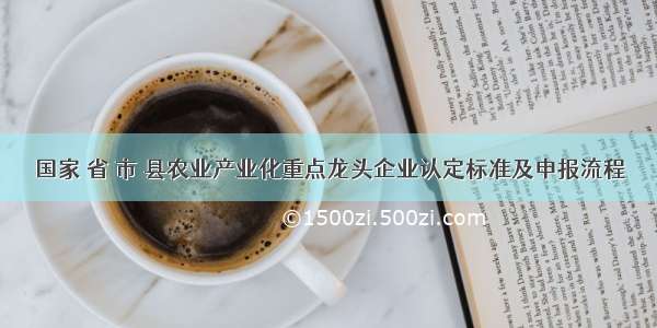 国家 省 市 县农业产业化重点龙头企业认定标准及申报流程