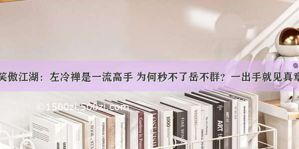 笑傲江湖：左冷禅是一流高手 为何秒不了岳不群？一出手就见真章