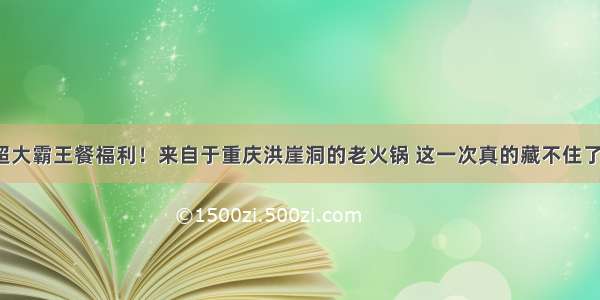 超大霸王餐福利！来自于重庆洪崖洞的老火锅 这一次真的藏不住了！