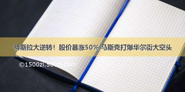 特斯拉大逆转！股价暴涨50% 马斯克打爆华尔街大空头