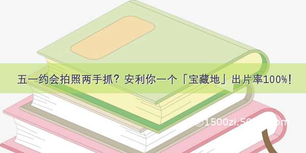 五一约会拍照两手抓？安利你一个「宝藏地」出片率100%！