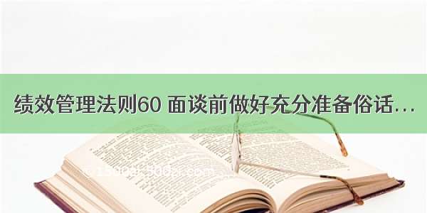 绩效管理法则60 面谈前做好充分准备俗话...