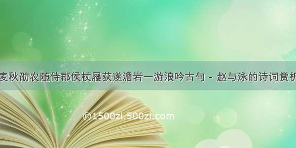 麦秋劭农随侍郡侯杖屦获遂澹岩一游浪吟古句 - 赵与泳的诗词赏析