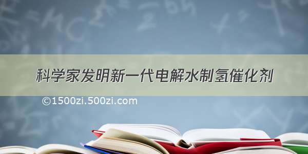 科学家发明新一代电解水制氢催化剂