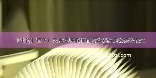 【出行】定了！天水年底取消市内省界高速公路收费站