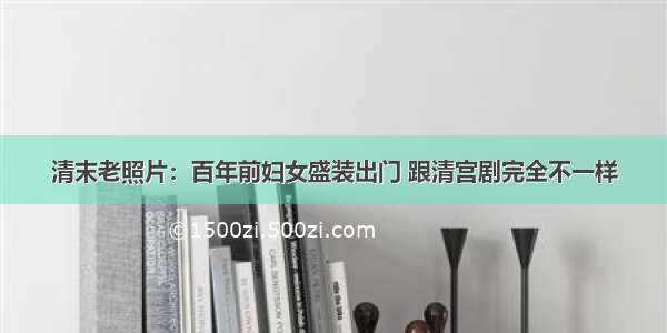 清末老照片：百年前妇女盛装出门 跟清宫剧完全不一样