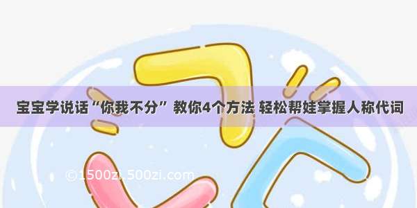 宝宝学说话“你我不分” 教你4个方法 轻松帮娃掌握人称代词