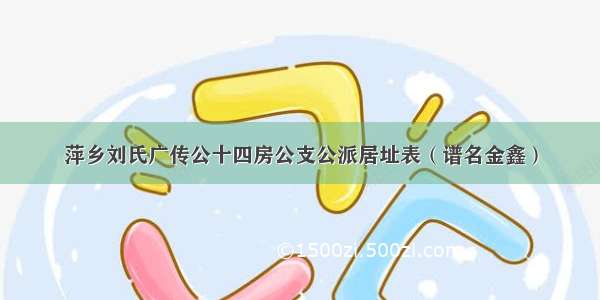 萍乡刘氏广传公十四房公支公派居址表（谱名金鑫）