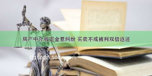 房产中介收定金惹纠纷 买卖不成被判双倍返还