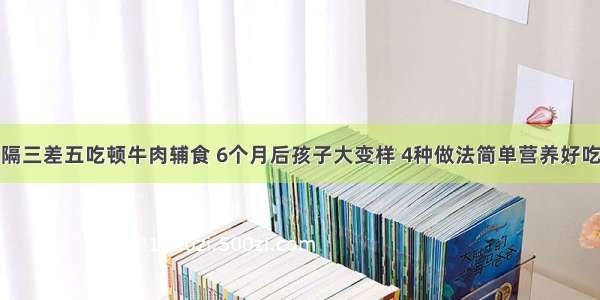 隔三差五吃顿牛肉辅食 6个月后孩子大变样 4种做法简单营养好吃