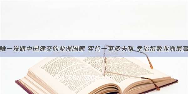 唯一没跟中国建交的亚洲国家 实行一妻多夫制 幸福指数亚洲最高