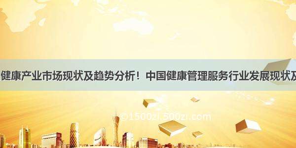 中国大健康产业市场现状及趋势分析！中国健康管理服务行业发展现状及趋势 ！