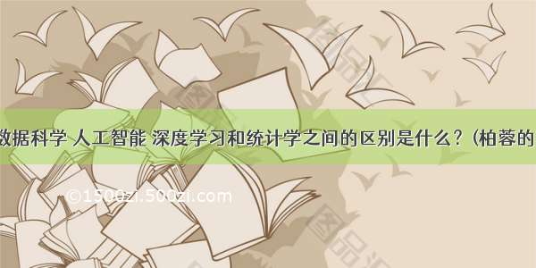 机器学习 数据科学 人工智能 深度学习和统计学之间的区别是什么？(柏蓉的回答 16赞)