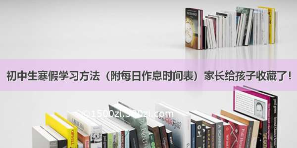 初中生寒假学习方法（附每日作息时间表）家长给孩子收藏了！