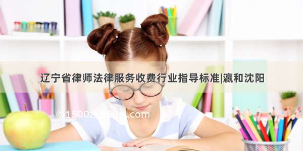 辽宁省律师法律服务收费行业指导标准|瀛和沈阳