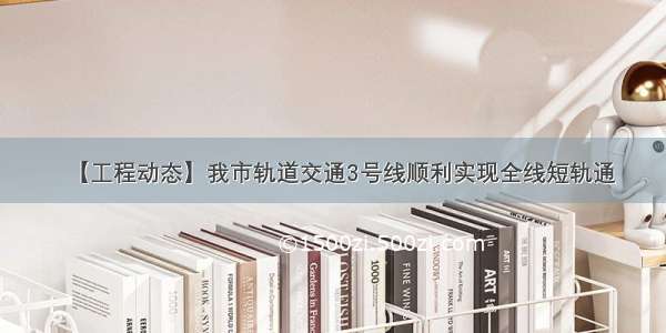 【工程动态】我市轨道交通3号线顺利实现全线短轨通