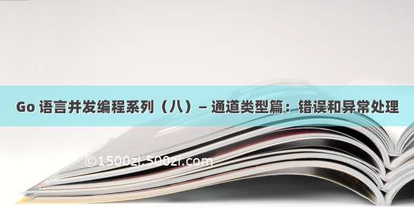 Go 语言并发编程系列（八）— 通道类型篇：错误和异常处理