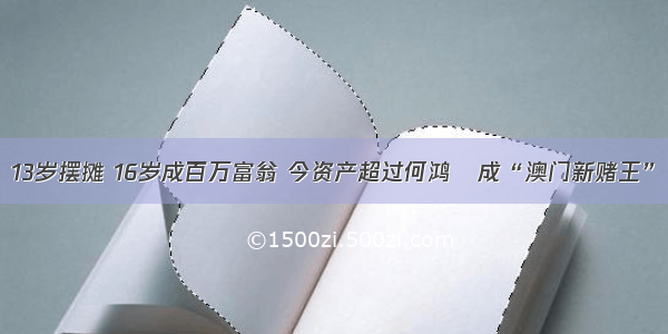 13岁摆摊 16岁成百万富翁 今资产超过何鸿燊成“澳门新赌王”