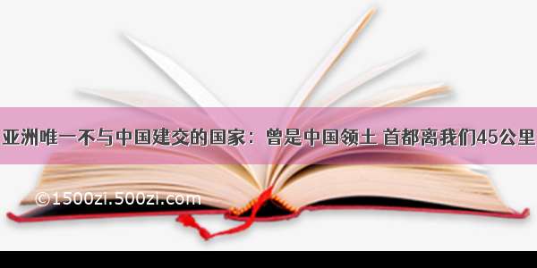 亚洲唯一不与中国建交的国家：曾是中国领土 首都离我们45公里