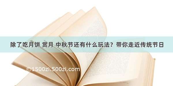 除了吃月饼 赏月 中秋节还有什么玩法？带你走近传统节日