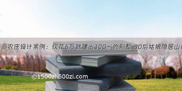 ?100个世界精品农庄设计案例：仅花6万就建出300㎡的别墅 90后姑娘隐居山林 不羁又自由