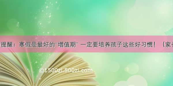 老教师提醒：寒假是最好的“增值期” 一定要培养孩子这些好习惯！（家长必读）