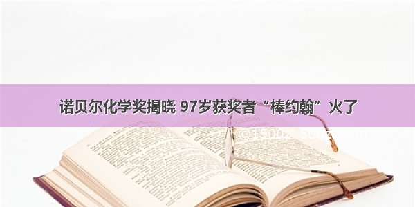 诺贝尔化学奖揭晓 97岁获奖者“棒约翰”火了