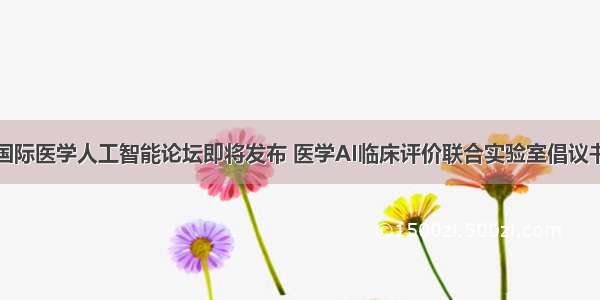 国际医学人工智能论坛即将发布 医学AI临床评价联合实验室倡议书