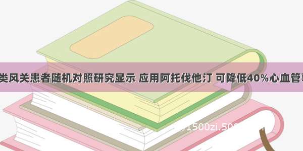 超3000类风关患者随机对照研究显示 应用阿托伐他汀 可降低40%心血管事件风险