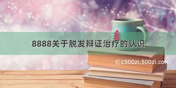 8888关于脱发辩证治疗的认识