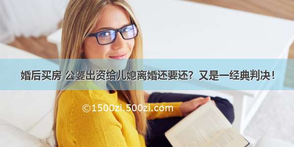 婚后买房 公婆出资给儿媳离婚还要还？又是一经典判决！