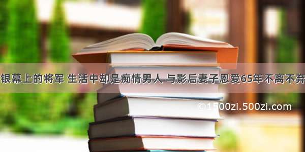 银幕上的将军 生活中却是痴情男人 与影后妻子恩爱65年不离不弃