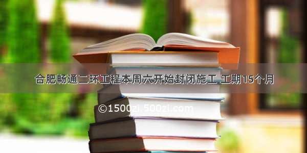 合肥畅通二环工程本周六开始封闭施工 工期15个月