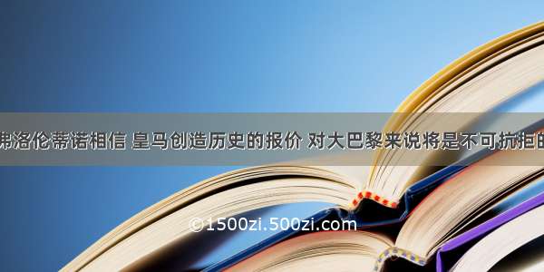 弗洛伦蒂诺相信 皇马创造历史的报价 对大巴黎来说将是不可抗拒的