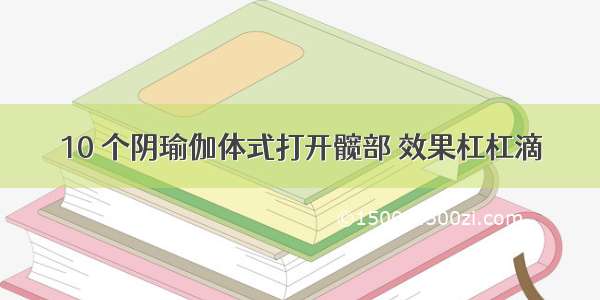 10 个阴瑜伽体式打开髋部 效果杠杠滴