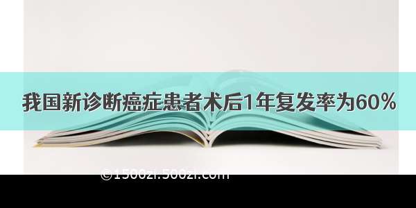 我国新诊断癌症患者术后1年复发率为60%