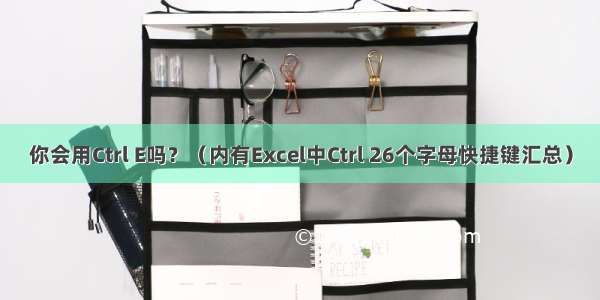 你会用Ctrl E吗？（内有Excel中Ctrl 26个字母快捷键汇总）