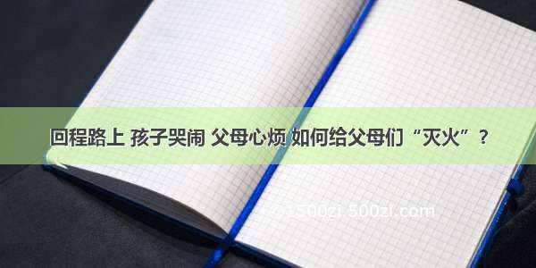 回程路上 孩子哭闹 父母心烦 如何给父母们“灭火”？