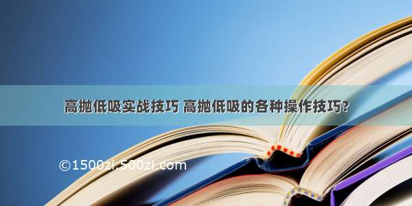 高抛低吸实战技巧 高抛低吸的各种操作技巧？