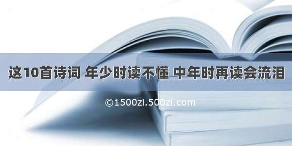 这10首诗词 年少时读不懂 中年时再读会流泪